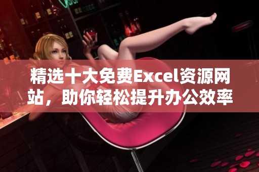 精选十大免费Excel资源网站，助你轻松提升办公效率