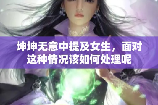 坤坤无意中提及女生，面对这种情况该如何处理呢