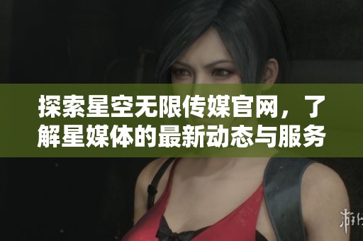 探索星空无限传媒官网，了解星媒体的最新动态与服务。
