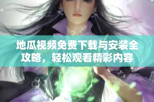 地瓜视频免费下载与安装全攻略，轻松观看精彩内容