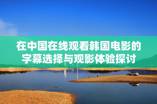 在中国在线观看韩国电影的字幕选择与观影体验探讨