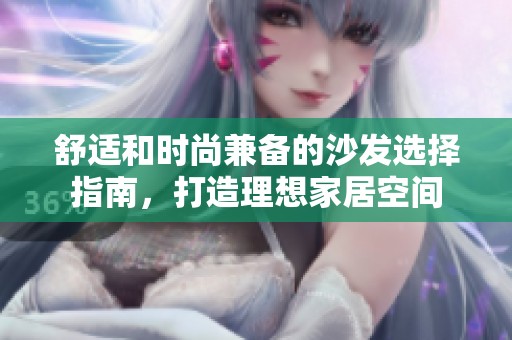 舒适和时尚兼备的沙发选择指南，打造理想家居空间