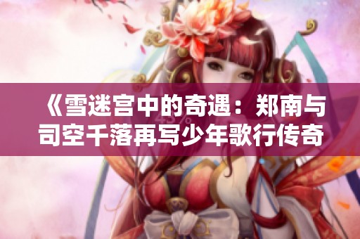 《雪迷宫中的奇遇：郑南与司空千落再写少年歌行传奇》