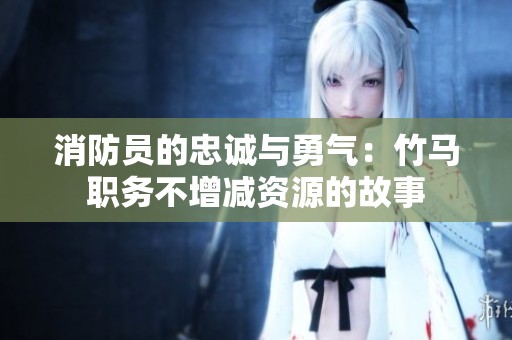 消防员的忠诚与勇气：竹马职务不增减资源的故事