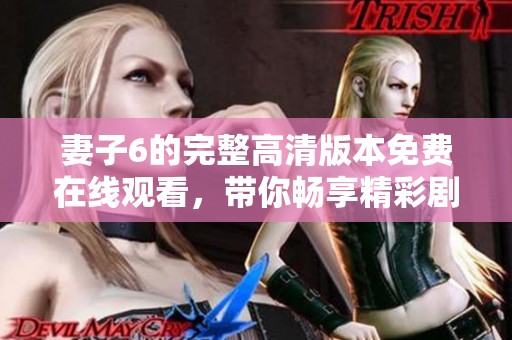 妻子6的完整高清版本免费在线观看，带你畅享精彩剧情