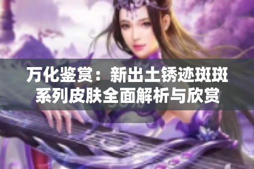 万化鉴赏：新出土锈迹斑斑系列皮肤全面解析与欣赏