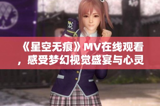 《星空无痕》MV在线观看，感受梦幻视觉盛宴与心灵共鸣