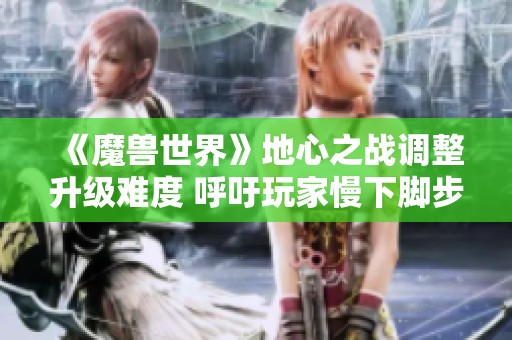 《魔兽世界》地心之战调整升级难度 呼吁玩家慢下脚步