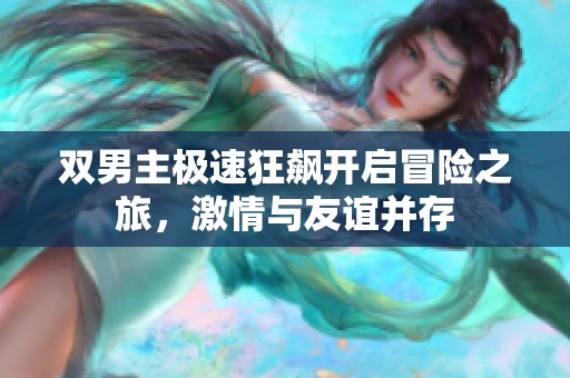 双男主极速狂飙开启冒险之旅，激情与友谊并存