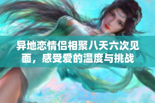 异地恋情侣相聚八天六次见面，感受爱的温度与挑战