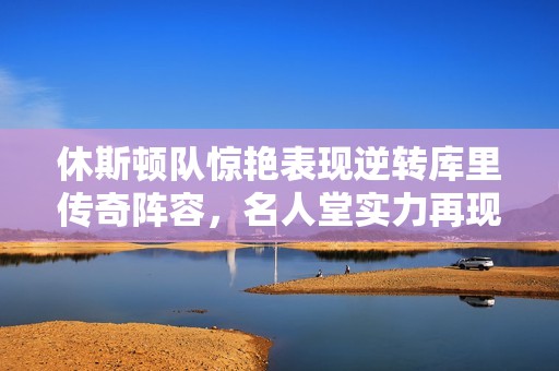 休斯顿队惊艳表现逆转库里传奇阵容，名人堂实力再现