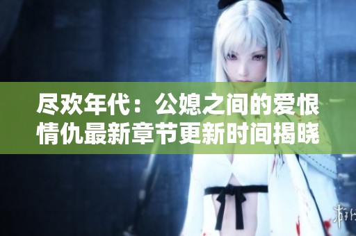 尽欢年代：公媳之间的爱恨情仇最新章节更新时间揭晓