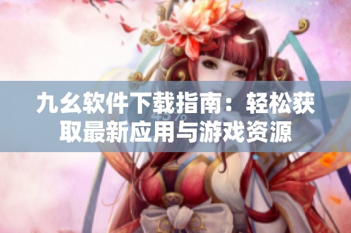 九幺软件下载指南：轻松获取最新应用与游戏资源
