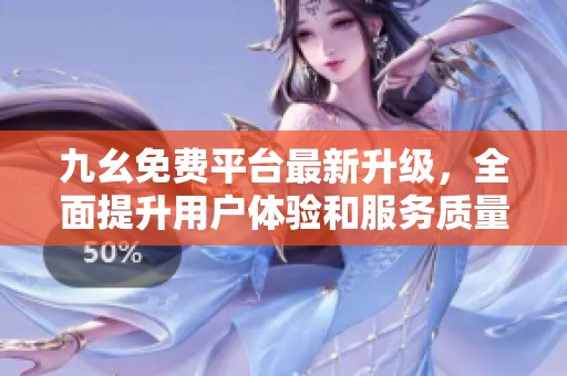 九幺免费平台最新升级，全面提升用户体验和服务质量