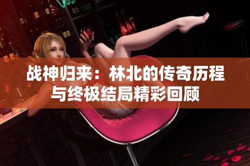 战神归来：林北的传奇历程与终极结局精彩回顾
