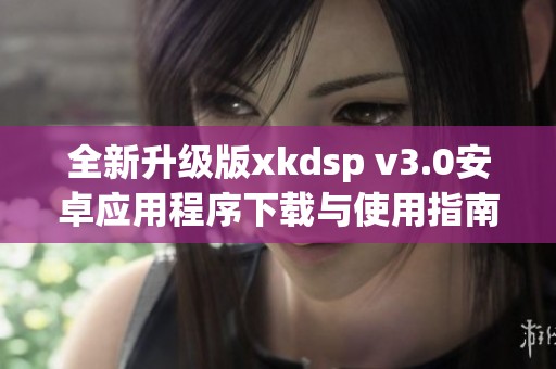 全新升级版xkdsp v3.0安卓应用程序下载与使用指南