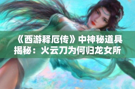 《西游释厄传》中神秘道具揭秘：火云刀为何归龙女所有