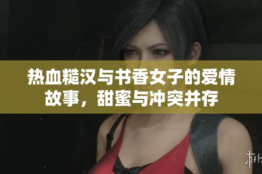 热血糙汉与书香女子的爱情故事，甜蜜与冲突并存