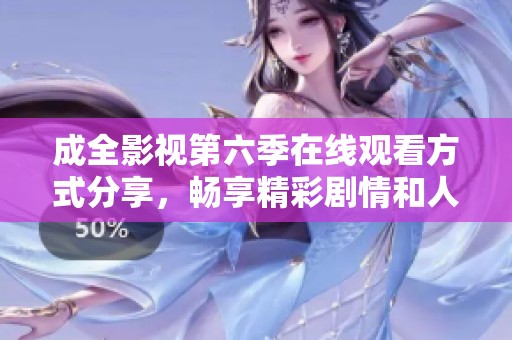 成全影视第六季在线观看方式分享，畅享精彩剧情和人物发展