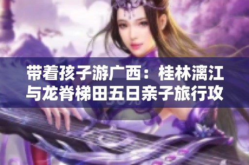 带着孩子游广西：桂林漓江与龙脊梯田五日亲子旅行攻略