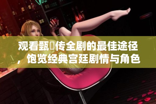 观看甄嬛传全剧的最佳途径，饱览经典宫廷剧情与角色魅力