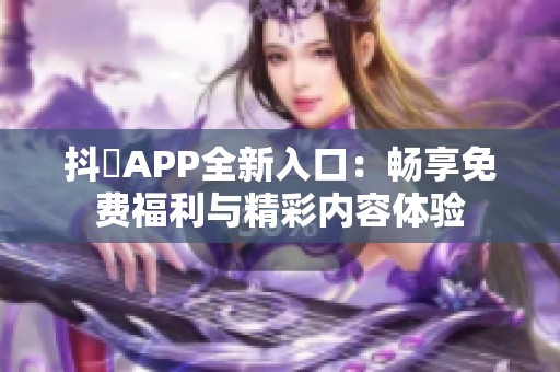 抖抈APP全新入口：畅享免费福利与精彩内容体验