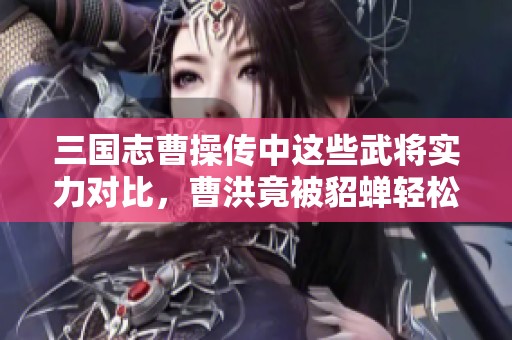 三国志曹操传中这些武将实力对比，曹洪竟被貂蝉轻松击败！