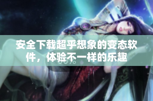 安全下载超乎想象的变态软件，体验不一样的乐趣