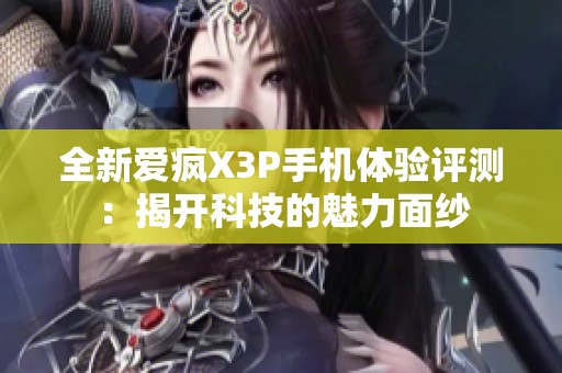全新爱疯X3P手机体验评测：揭开科技的魅力面纱