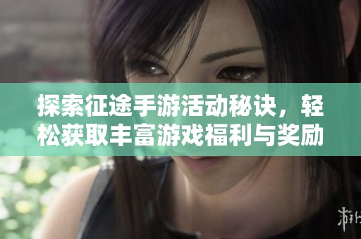 探索征途手游活动秘诀，轻松获取丰富游戏福利与奖励