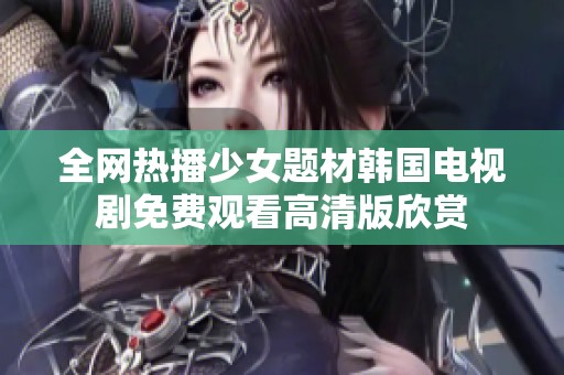 全网热播少女题材韩国电视剧免费观看高清版欣赏