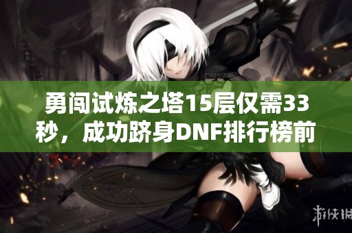 勇闯试炼之塔15层仅需33秒，成功跻身DNF排行榜前100名！