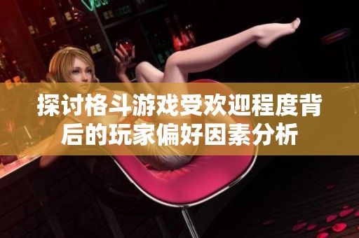 探讨格斗游戏受欢迎程度背后的玩家偏好因素分析