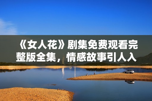 《女人花》剧集免费观看完整版全集，情感故事引人入胜