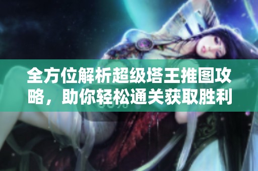 全方位解析超级塔王推图攻略，助你轻松通关获取胜利！