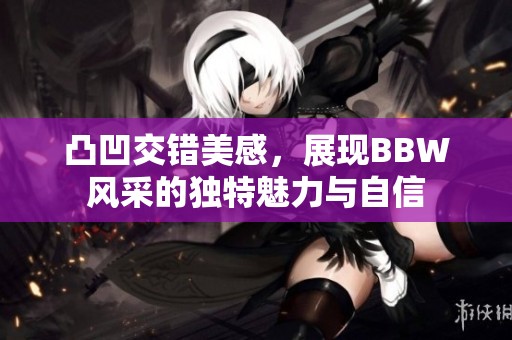 凸凹交错美感，展现BBW风采的独特魅力与自信