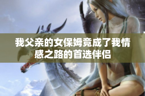 我父亲的女保姆竟成了我情感之路的首选伴侣