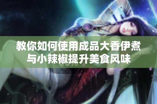 教你如何使用成品大香伊煮与小辣椒提升美食风味