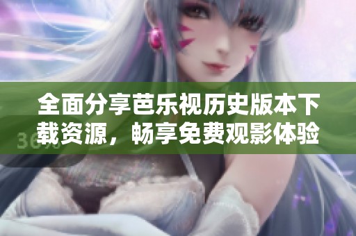 全面分享芭乐视历史版本下载资源，畅享免费观影体验