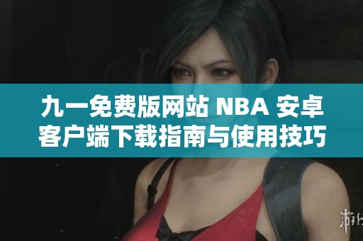 九一免费版网站 NBA 安卓客户端下载指南与使用技巧分享