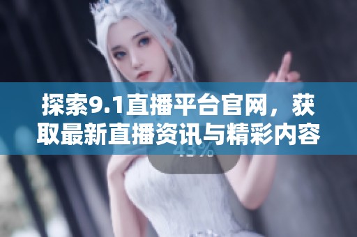 探索9.1直播平台官网，获取最新直播资讯与精彩内容
