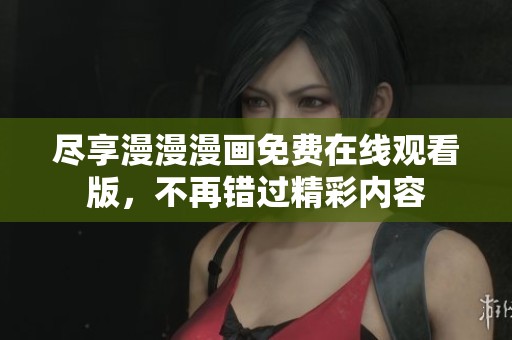 尽享漫漫漫画免费在线观看版，不再错过精彩内容