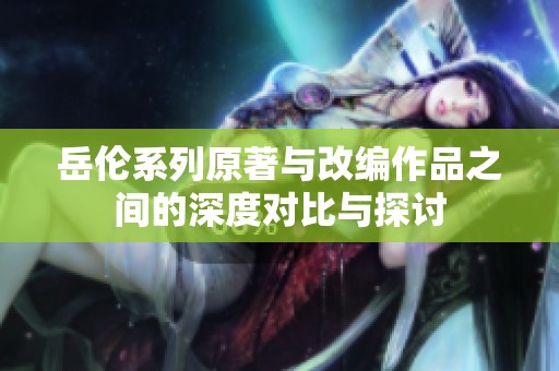 岳伦系列原著与改编作品之间的深度对比与探讨