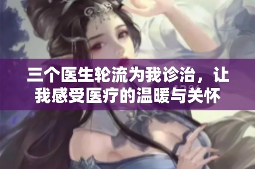 三个医生轮流为我诊治，让我感受医疗的温暖与关怀