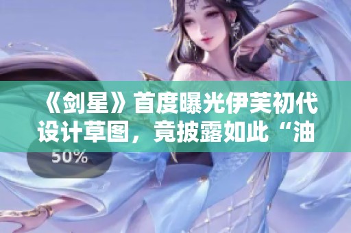 《剑星》首度曝光伊芙初代设计草图，竟披露如此“油腻”的一面！