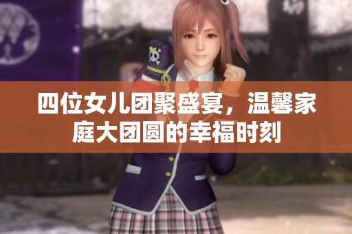 四位女儿团聚盛宴，温馨家庭大团圆的幸福时刻