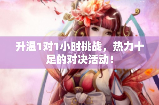 升温1对1小时挑战，热力十足的对决活动！