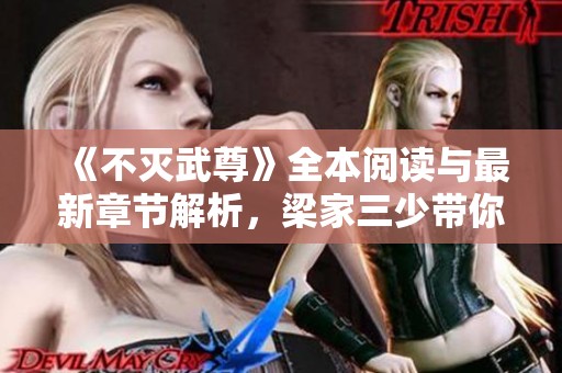 《不灭武尊》全本阅读与最新章节解析，梁家三少带你领略热血传奇
