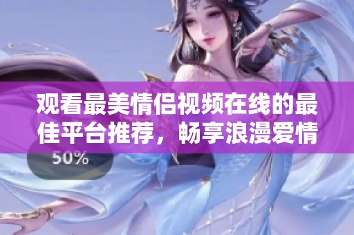 观看最美情侣视频在线的最佳平台推荐，畅享浪漫爱情故事