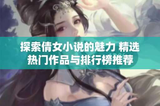 探索倩女小说的魅力 精选热门作品与排行榜推荐